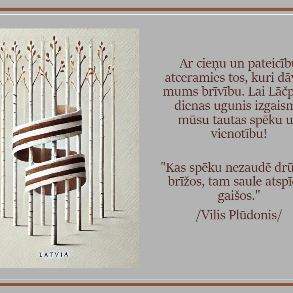 Ar cieņu un pateicību atceramies tos, kuri dāvāja mums brīvību. Lai Lāčplēša dienas ugunis izgaismo mūsu tautas spēku un vienotību! 