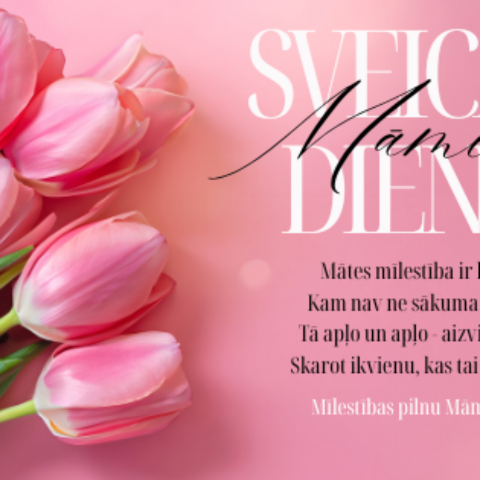 Rozā fona attēls ar rozā tulpju pušķi kreisajā pusē un apsveikuma tekstu labajā pusē: SVEICAM MĀMIŅU DIENĀ! Mātes mīlestība ir kā aplis, Kam nav ne sākuma ne beigu. Tā aplo un aplo - aizvien plašāk, Skarot ikvienu, kas tai pietuvojās. Mīlestības pilnu Māmiņdienu! BMMP Kolektīvs.